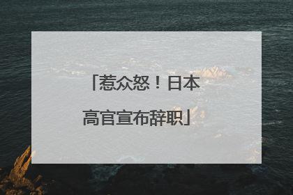 惹众怒！日本高官宣布辞职