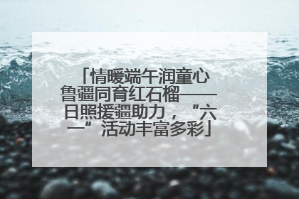 情暖端午润童心 鲁疆同育红石榴——日照援疆助力，“六一”活动丰富多彩