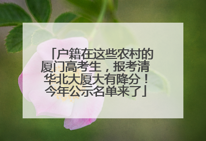 户籍在这些农村的厦门高考生，报考清华北大厦大有降分！今年公示名单来了