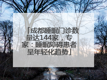 成都睡眠门诊数量达144家，专家：睡眠障碍患者呈年轻化趋势