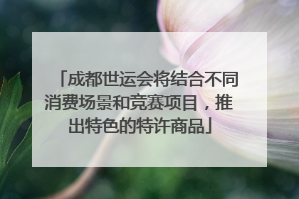 成都世运会将结合不同消费场景和竞赛项目，推出特色的特许商品
