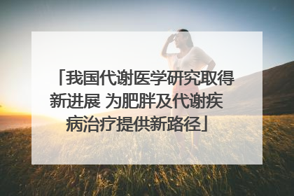 我国代谢医学研究取得新进展 为肥胖及代谢疾病治疗提供新路径