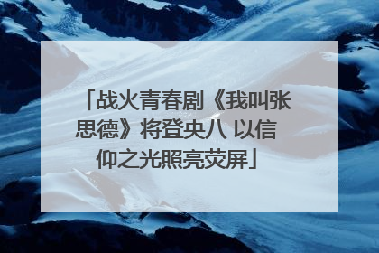 战火青春剧《我叫张思德》将登央八 以信仰之光照亮荧屏
