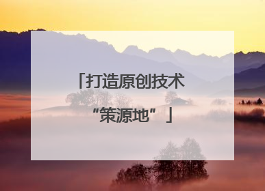 打造原创技术“策源地”