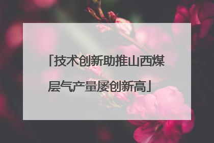 技术创新助推山西煤层气产量屡创新高