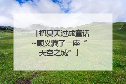 把夏天过成童话~顺义藏了一座“天空之城”