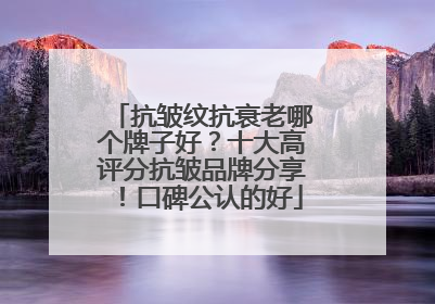 抗皱纹抗衰老哪个牌子好？十大高评分抗皱品牌分享！口碑公认的好