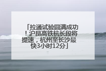 拉通试验圆满成功！沪昆高铁杭长段将提速，杭州至长沙最快3小时12分