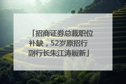 招商证券总裁职位补缺，52岁原招行副行长朱江涛履新