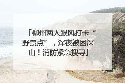 柳州两人跟风打卡“野景点”，深夜被困深山！消防紧急搜寻