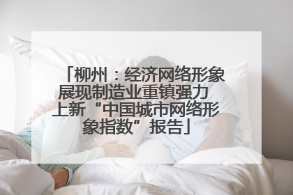 柳州：经济网络形象展现制造业重镇强力 上新“中国城市网络形象指数”报告