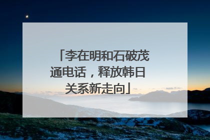 李在明和石破茂通电话，释放韩日关系新走向