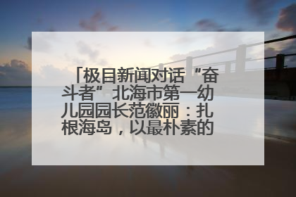 极目新闻对话“奋斗者”北海市第一幼儿园园长范徽丽：扎根海岛，以最朴素的爱践行教育的梦想