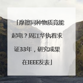 摩擦同种物质竟能起电？周江华执着求证33年，研究成果在IEEE发表
