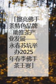 擦亮佛手茶特色品牌 助推茶产业发展——永春苏坑举办2025年春季佛手茶王赛