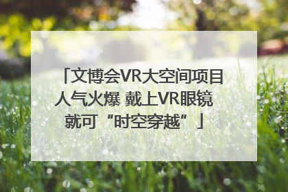 文博会VR大空间项目人气火爆 戴上VR眼镜就可“时空穿越”
