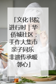 文化书院进行时｜华侨城社区：手作大集市亲子同乐 非遗传承暖邻心