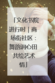 文化书院进行时｜商场街社区：舞韵润心田 共绘艺术情