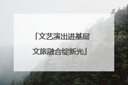 文艺演出进基层 文旅融合绽新光