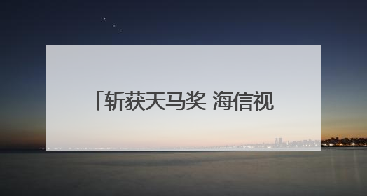 斩获天马奖 海信视像投资者关系管理获资本市场高度认可
