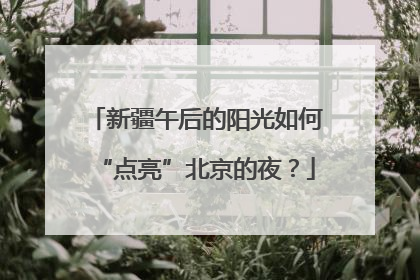 新疆午后的阳光如何“点亮”北京的夜？