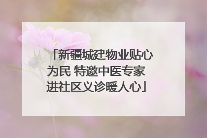 新疆城建物业贴心为民 特邀中医专家进社区义诊暖人心