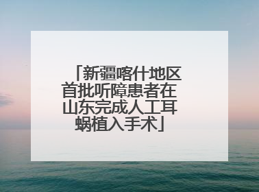 新疆喀什地区首批听障患者在山东完成人工耳蜗植入手术