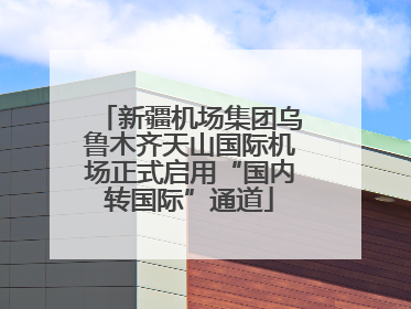 新疆机场集团乌鲁木齐天山国际机场正式启用“国内转国际”通道