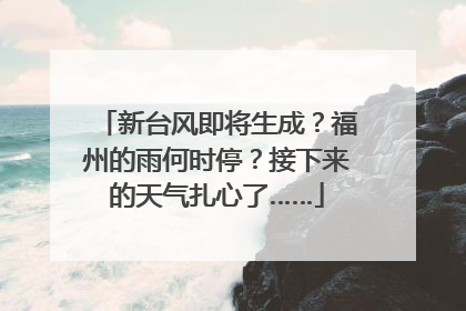 新台风即将生成？福州的雨何时停？接下来的天气扎心了……