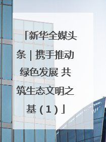 新华全媒头条｜携手推动绿色发展 共筑生态文明之基（1）