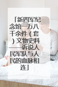 新四军纪念馆一万八千余件（套）文物史料——诉说人民军队与人民的血脉相连