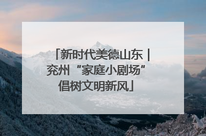 新时代美德山东｜兖州“家庭小剧场”倡树文明新风