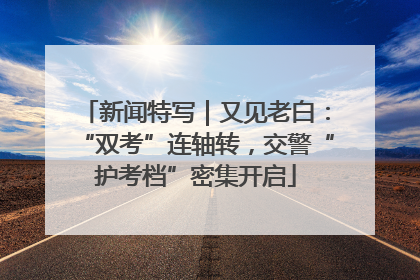 新闻特写｜又见老白：“双考”连轴转，交警“护考档”密集开启