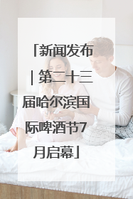 新闻发布｜第二十三届哈尔滨国际啤酒节7月启幕