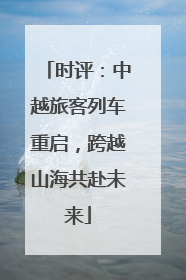 时评：中越旅客列车重启，跨越山海共赴未来