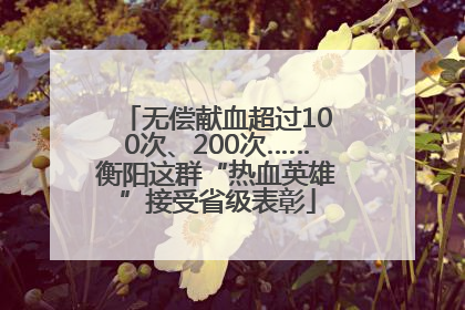无偿献血超过100次、200次……衡阳这群“热血英雄”接受省级表彰