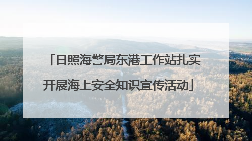 日照海警局东港工作站扎实开展海上安全知识宣传活动