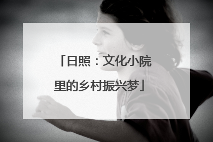 日照：文化小院里的乡村振兴梦
