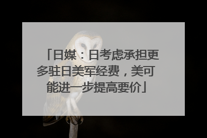 日媒：日考虑承担更多驻日美军经费，美可能进一步提高要价
