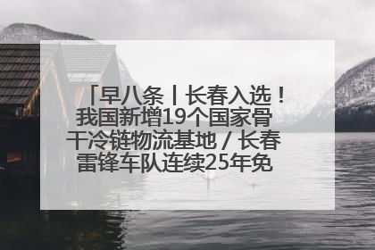 早八条丨长春入选！我国新增19个国家骨干冷链物流基地／长春雷锋车队连续25年免费接送考生