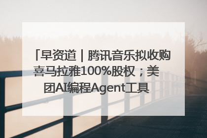 早资道｜腾讯音乐拟收购喜马拉雅100%股权；美团AI编程Agent工具NoCode上线