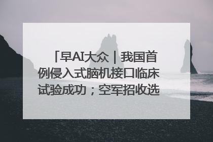 早AI大众｜我国首例侵入式脑机接口临床试验成功；空军招收选拔女飞行学员