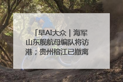 早AI大众｜海军山东舰航母编队将访港；贵州榕江已撤离转移群众超4万人