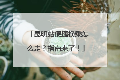 昆明站便捷换乘怎么走？指南来了！