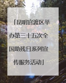 昆明官渡区举办第三十五次全国助残日系列宣传服务活动