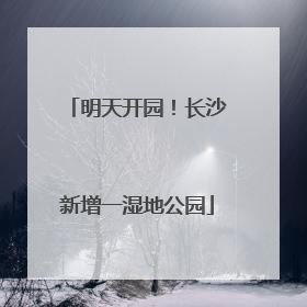 明天开园！长沙新增一湿地公园