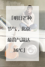 明日芒种节气，北京最高气温达36℃