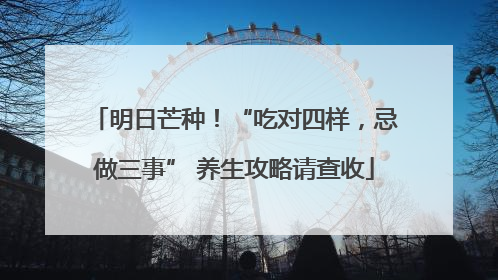 明日芒种！“吃对四样，忌做三事” 养生攻略请查收