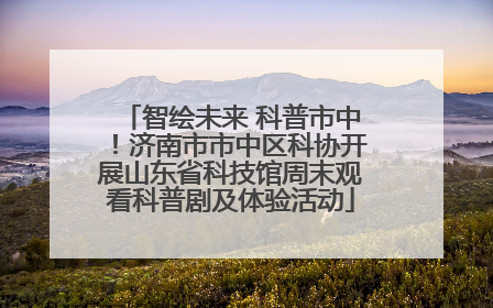 智绘未来 科普市中！济南市市中区科协开展山东省科技馆周末观看科普剧及体验活动