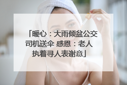 暖心：大雨倾盆公交司机送伞 感恩：老人执着寻人表谢意